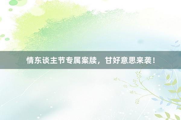 情东谈主节专属案牍,甘好意思来袭!