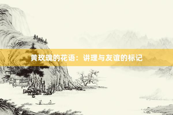 黄玫瑰的花语：讲理与友谊的标记