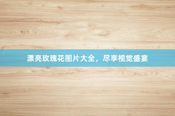 漂亮玫瑰花图片大全，尽享视觉盛宴