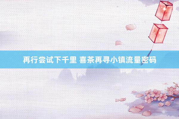 再行尝试下千里 喜茶再寻小镇流量密码