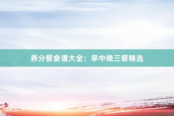 养分餐食谱大全：早中晚三餐精选