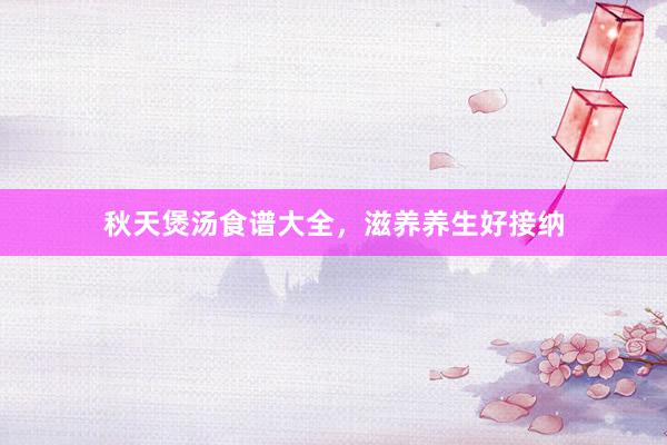 秋天煲汤食谱大全，滋养养生好接纳