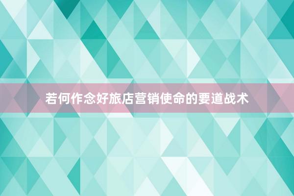 若何作念好旅店营销使命的要道战术